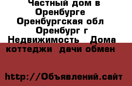 Частный дом в Оренбурге - Оренбургская обл., Оренбург г. Недвижимость » Дома, коттеджи, дачи обмен   